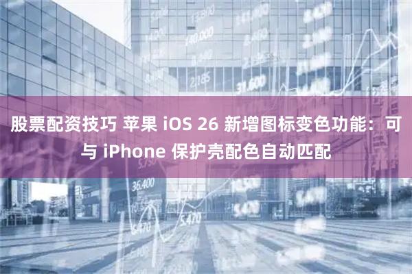 股票配资技巧 苹果 iOS 26 新增图标变色功能：可与 iPhone 保护壳配色自动匹配