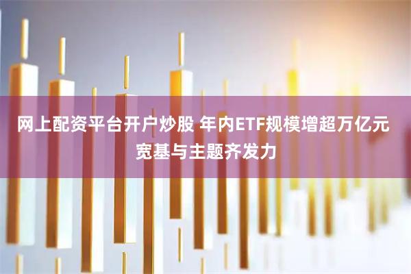 网上配资平台开户炒股 年内ETF规模增超万亿元 宽基与主题齐发力