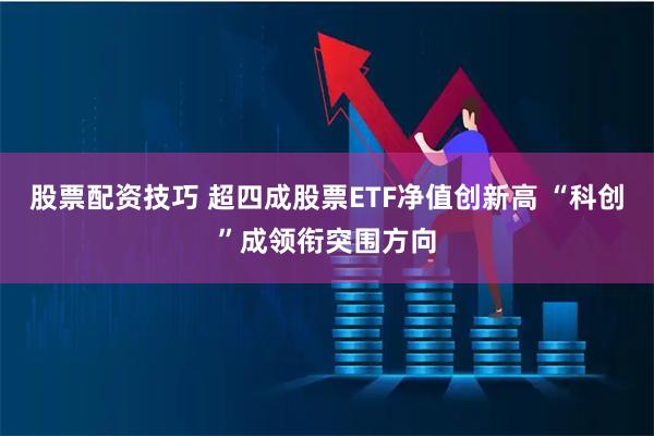 股票配资技巧 超四成股票ETF净值创新高 “科创”成领衔突围方向