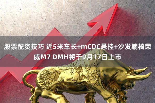 股票配资技巧 近5米车长+mCDC悬挂+沙发躺椅荣威M7 DMH将于9月17日上市