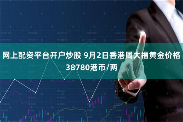 网上配资平台开户炒股 9月2日香港周大福黄金价格38780港币/两