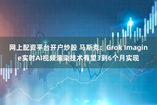 网上配资平台开户炒股 马斯克：Grok Imagine实时AI视频渲染技术有望3到6个月实现