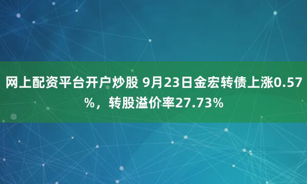 网上配资平台开户炒股 9月23日金宏转债上涨0.57%，转股溢价率27.73%