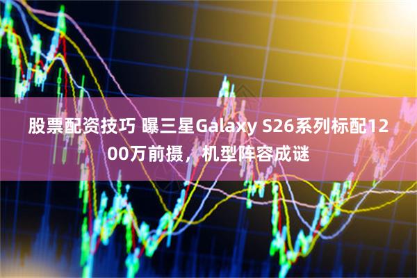股票配资技巧 曝三星Galaxy S26系列标配1200万前摄，机型阵容成谜