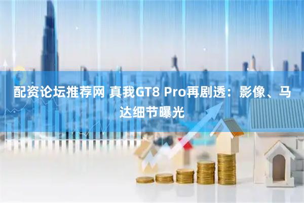 配资论坛推荐网 真我GT8 Pro再剧透：影像、马达细节曝光