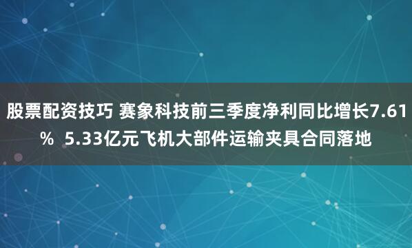 股票配资技巧 赛象科技前三季度净利同比增长7.61%  5.33亿元飞机大部件运输夹具合同落地