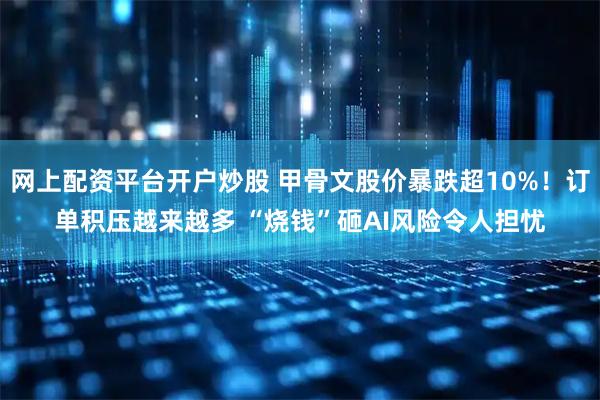 网上配资平台开户炒股 甲骨文股价暴跌超10%！订单积压越来越多 “烧钱”砸AI风险令人担忧