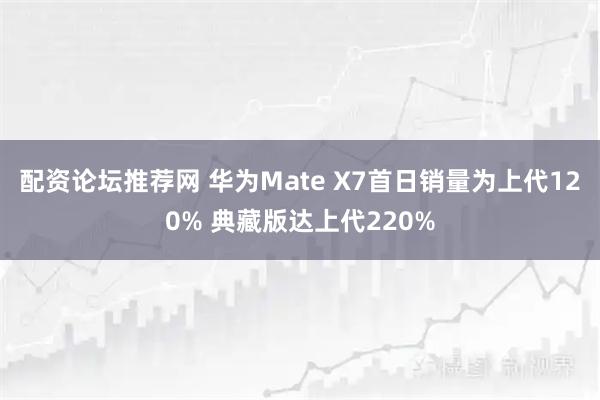 配资论坛推荐网 华为Mate X7首日销量为上代120% 典藏版达上代220%