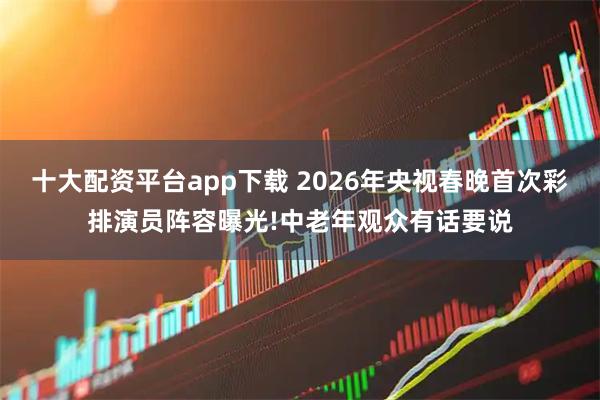 十大配资平台app下载 2026年央视春晚首次彩排演员阵容曝光!中老年观众有话要说