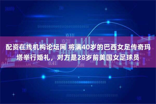 配资在线机构论坛网 将满40岁的巴西女足传奇玛塔举行婚礼，对方是28岁前美国女足球员