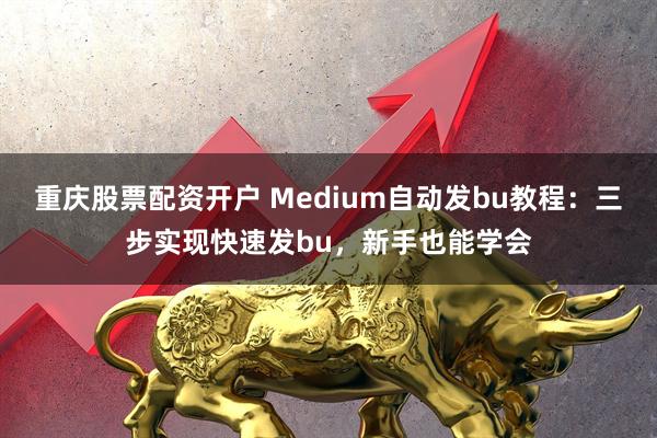 重庆股票配资开户 Medium自动发bu教程：三步实现快速发bu，新手也能学会