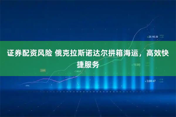 证券配资风险 俄克拉斯诺达尔拼箱海运，高效快捷服务