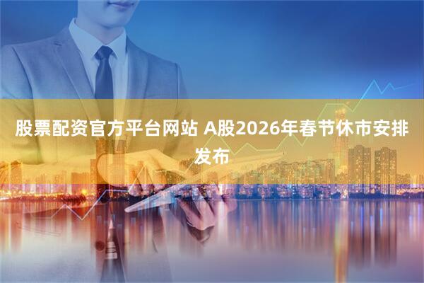 股票配资官方平台网站 A股2026年春节休市安排发布