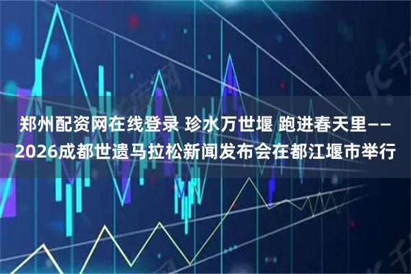 郑州配资网在线登录 珍水万世堰 跑进春天里——2026成都世遗马拉松新闻发布会在都江堰市举行