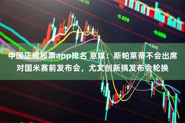 中国正规股票app排名 意媒：斯帕莱蒂不会出席对国米赛前发布会，尤文创新搞发布会轮换