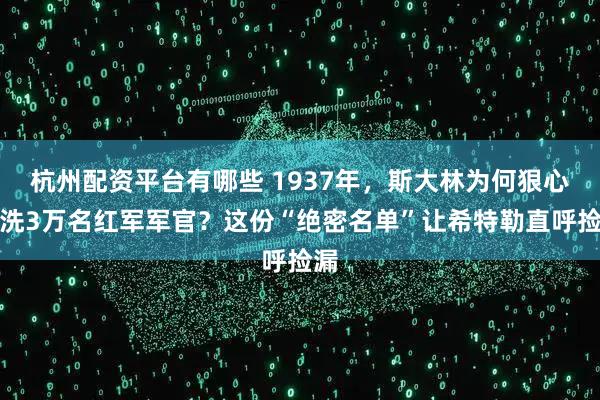 杭州配资平台有哪些 1937年，斯大林为何狠心清洗3万名红军军官？这份“绝密名单”让希特勒直呼捡漏