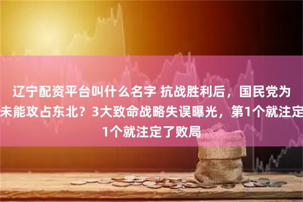 辽宁配资平台叫什么名字 抗战胜利后，国民党为何始终未能攻占东北？3大致命战略失误曝光，第1个就注定了败局