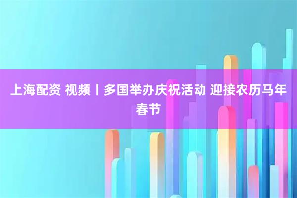 上海配资 视频丨多国举办庆祝活动 迎接农历马年春节
