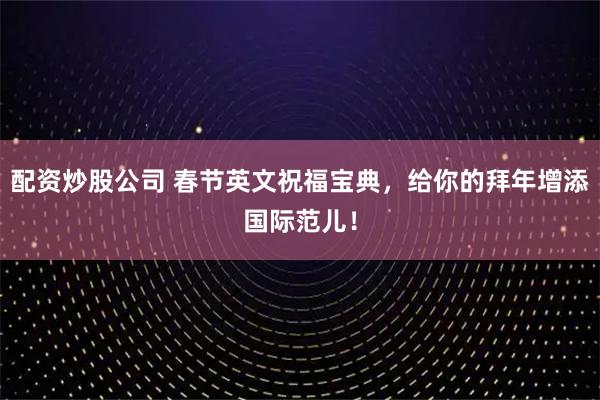 配资炒股公司 春节英文祝福宝典，给你的拜年增添国际范儿！