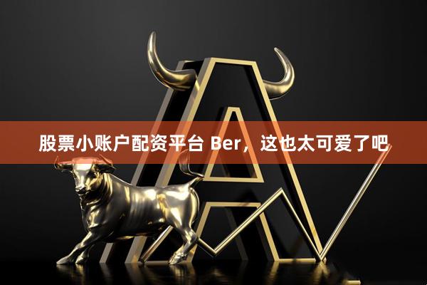 股票小账户配资平台 Ber，这也太可爱了吧