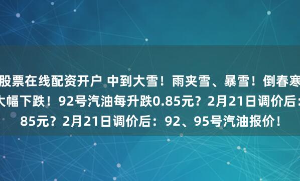 股票在线配资开户 中到大雪！雨夹雪、暴雪！倒春寒来了？变天了！油价大幅下跌！92号汽油每升跌0.85元？2月21日调价后：92、95号汽油报价！