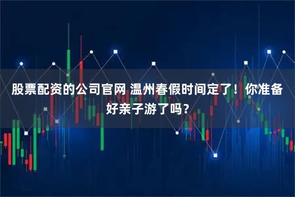 股票配资的公司官网 温州春假时间定了！你准备好亲子游了吗？