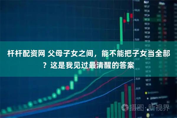 杆杆配资网 父母子女之间，能不能把子女当全部？这是我见过最清醒的答案