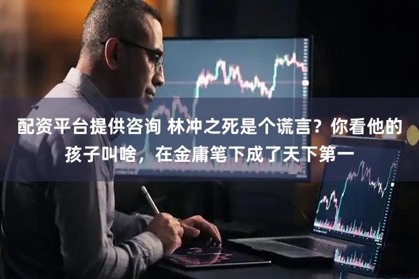 配资平台提供咨询 林冲之死是个谎言？你看他的孩子叫啥，在金庸笔下成了天下第一