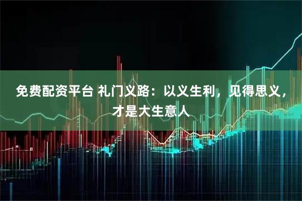 免费配资平台 礼门义路：以义生利，见得思义，才是大生意人