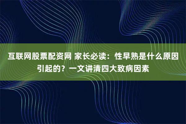 互联网股票配资网 家长必读：性早熟是什么原因引起的？一文讲清四大致病因素