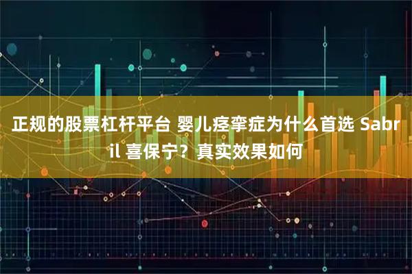 正规的股票杠杆平台 婴儿痉挛症为什么首选 Sabril 喜保宁？真实效果如何